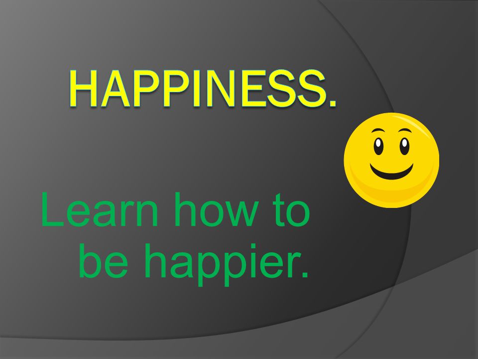 HAPPINESS. Learn how to be happier.