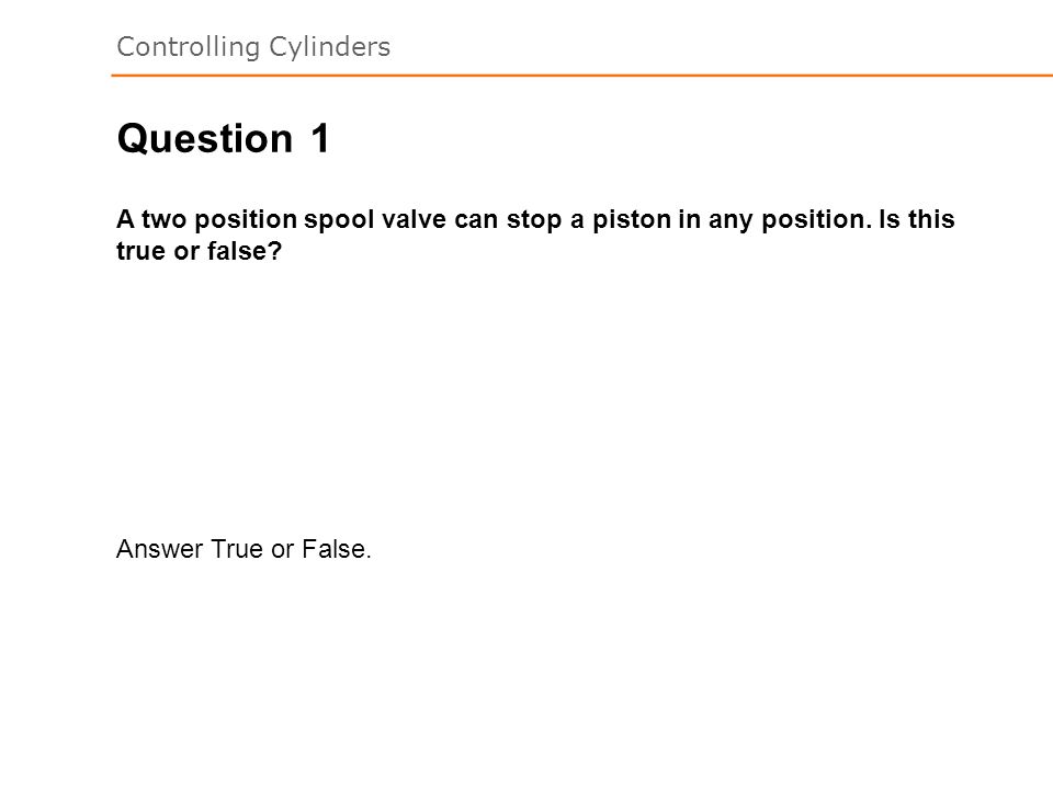 Question 1. A two position spool valve can stop a piston in any position.