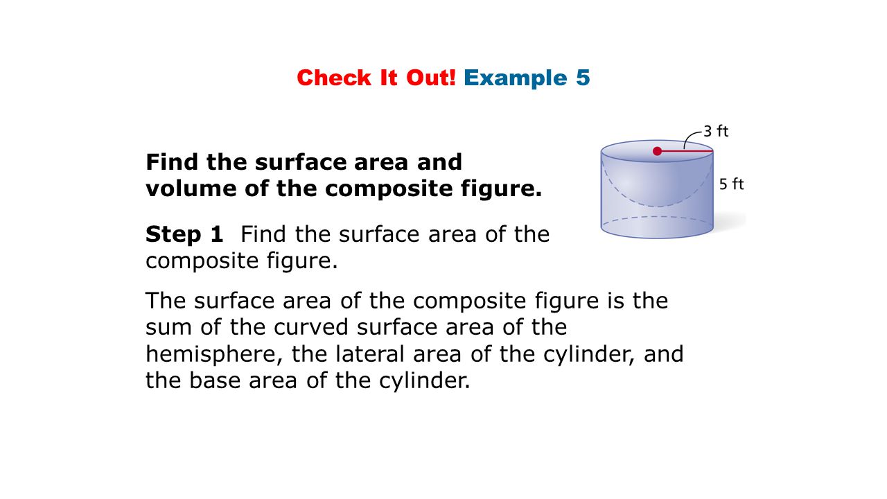 Check It Out! Example 5 Find the surface area and volume of the composite figure. Step 1 Find the surface area of the composite figure.