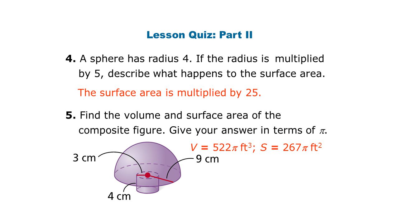 Lesson Quiz: Part II 4. A sphere has radius 4. If the radius is multiplied by 5, describe what happens to the surface area.