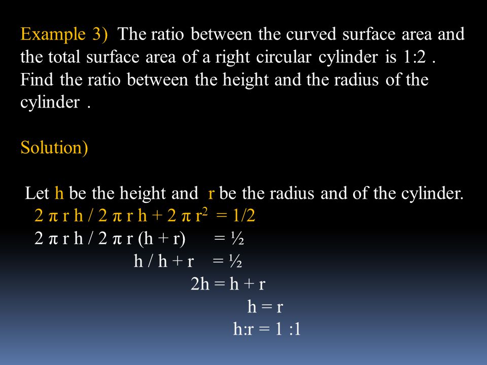 Example 3) The ratio between the curved surface area and the total surface area of a right circular cylinder is 1:2 . Find the ratio between the height and the radius of the cylinder .