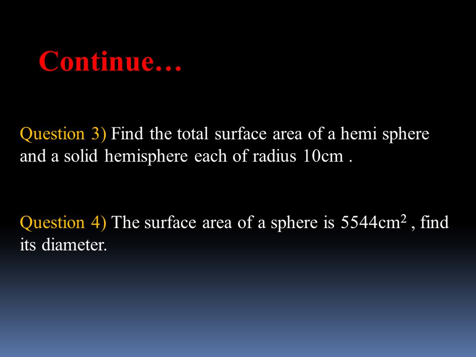 Continue… Question 3) Find the total surface area of a hemi sphere and a solid hemisphere each of radius 10cm .