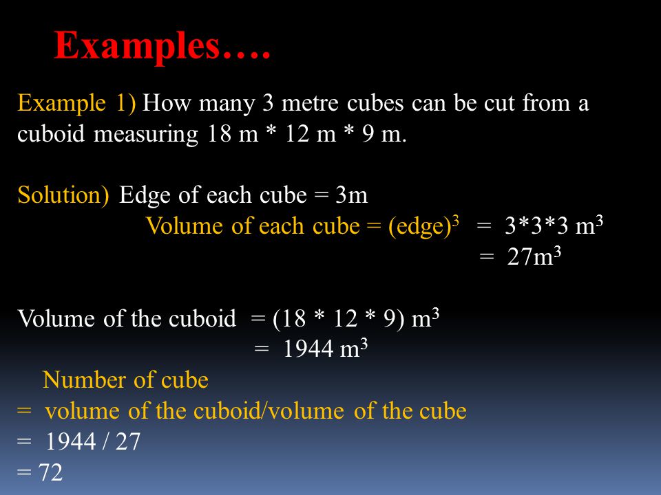 Examples…. Example 1) How many 3 metre cubes can be cut from a cuboid measuring 18 m * 12 m * 9 m. Solution) Edge of each cube = 3m.