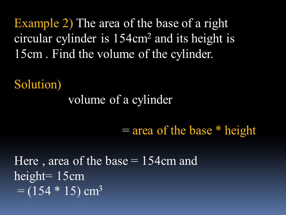 Example 2) The area of the base of a right circular cylinder is 154cm2 and its height is 15cm . Find the volume of the cylinder.