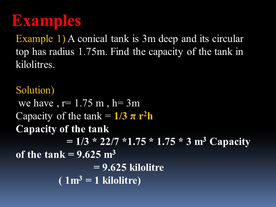 Examples Example 1) A conical tank is 3m deep and its circular top has radius 1.75m. Find the capacity of the tank in kilolitres.
