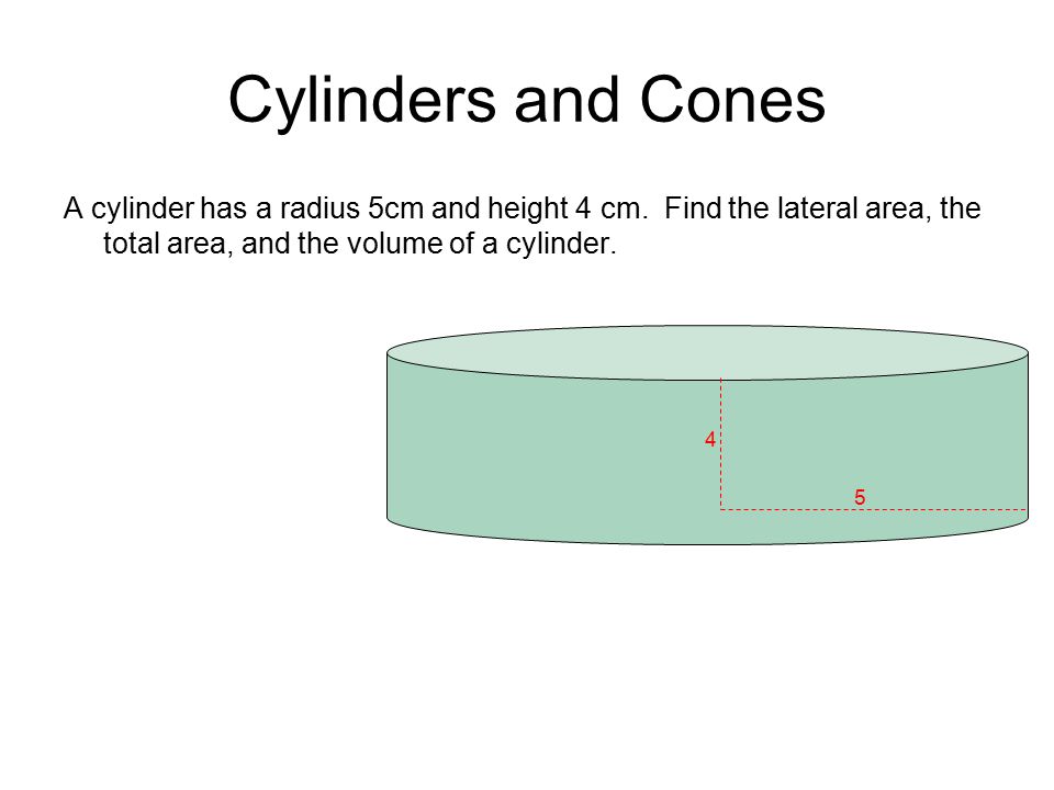 Cylinders and Cones A cylinder has a radius 5cm and height 4 cm. Find the lateral area, the total area, and the volume of a cylinder.