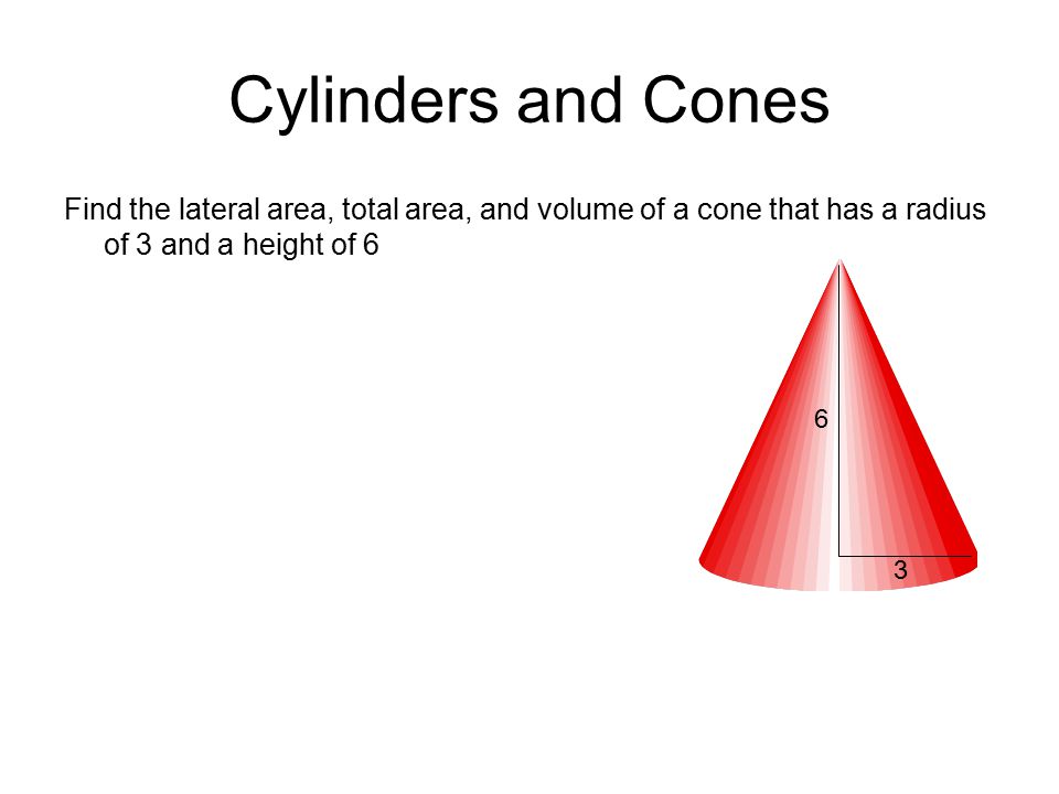 Cylinders and Cones Find the lateral area, total area, and volume of a cone that has a radius of 3 and a height of 6.