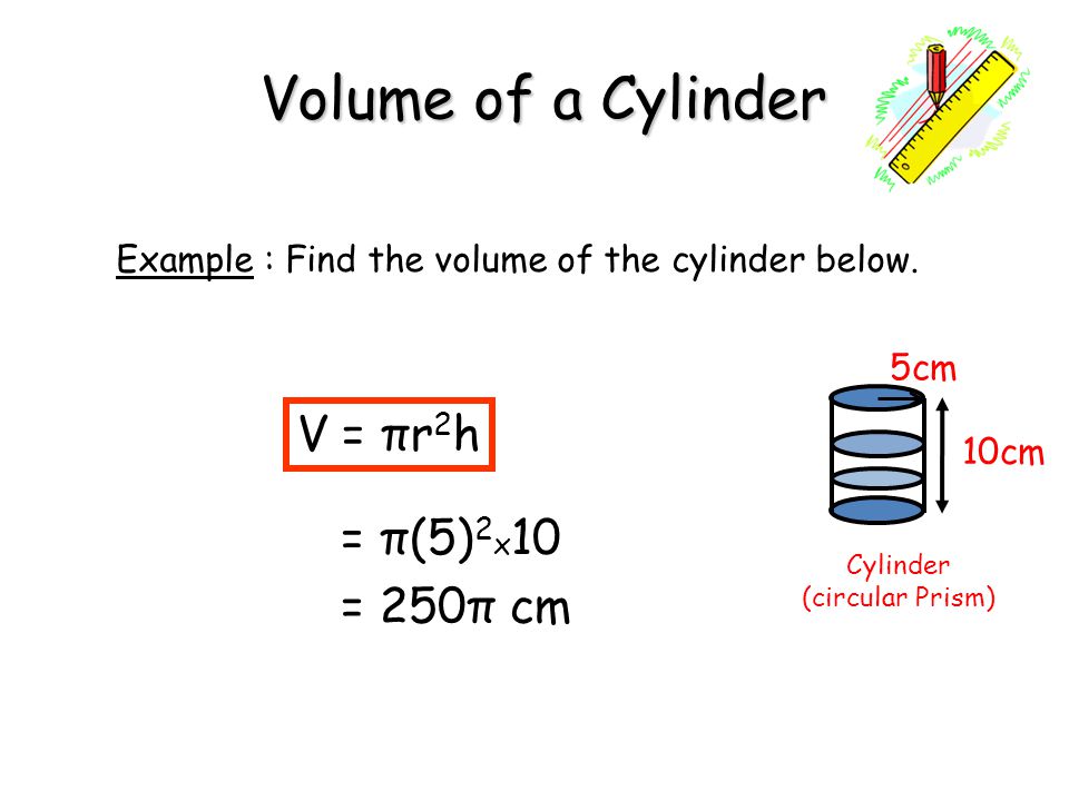 Volume of a Cylinder V = πr2h = π(5)2x10 = 250π cm