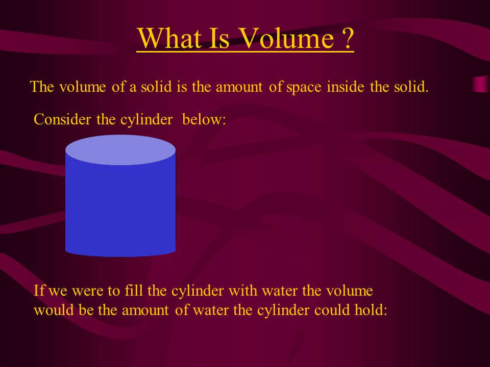 What Is Volume The volume of a solid is the amount of space inside the solid. Consider the cylinder below: