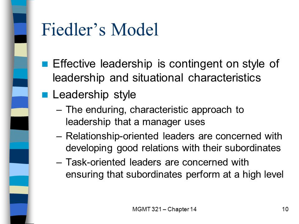 Fiedler’s Model Effective leadership is contingent on style of leadership and situational characteristics.
