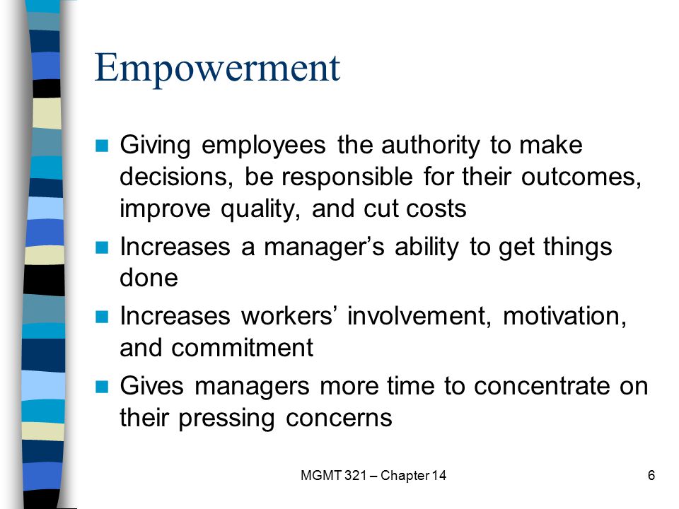 Empowerment Giving employees the authority to make decisions, be responsible for their outcomes, improve quality, and cut costs.
