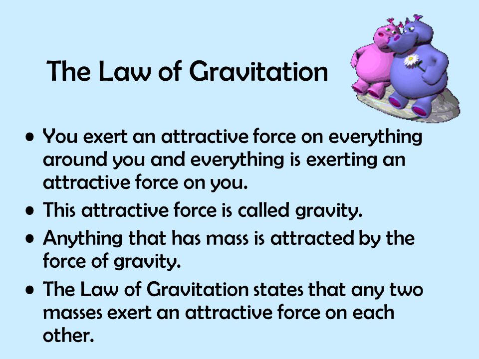 The Law of Gravitation You exert an attractive force on everything around you and everything is exerting an attractive force on you.