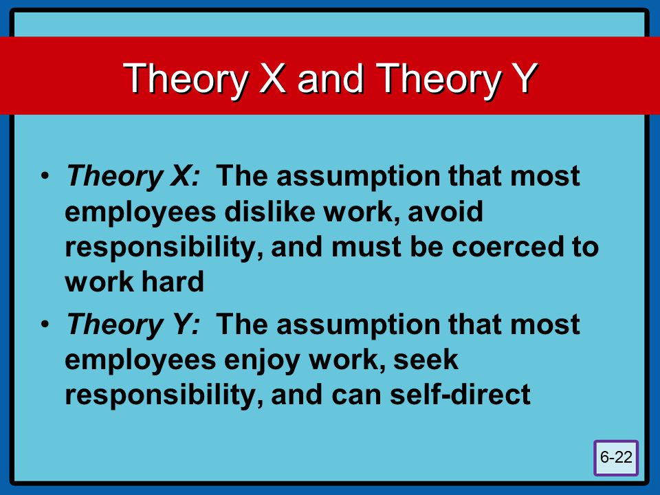Theory X and Theory Y Theory X: The assumption that most employees dislike work, avoid responsibility, and must be coerced to work hard.