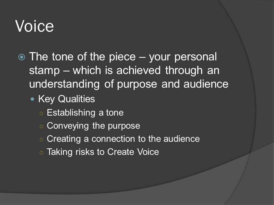 Voice The tone of the piece – your personal stamp – which is achieved through an understanding of purpose and audience.