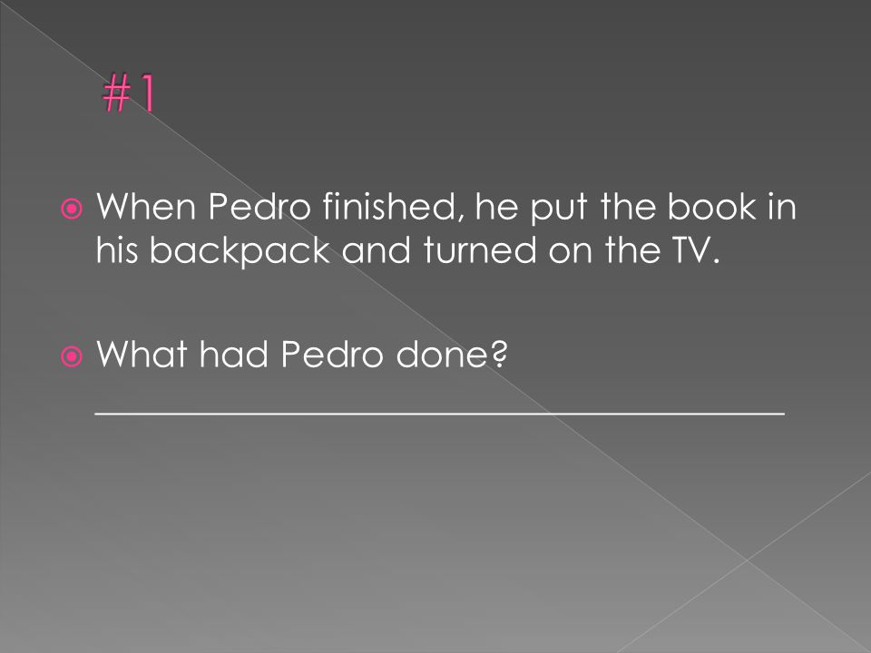 #1 When Pedro finished, he put the book in his backpack and turned on the TV.