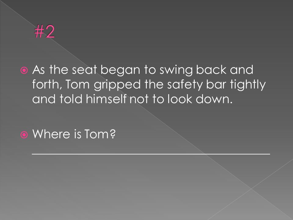 #2 As the seat began to swing back and forth, Tom gripped the safety bar tightly and told himself not to look down.