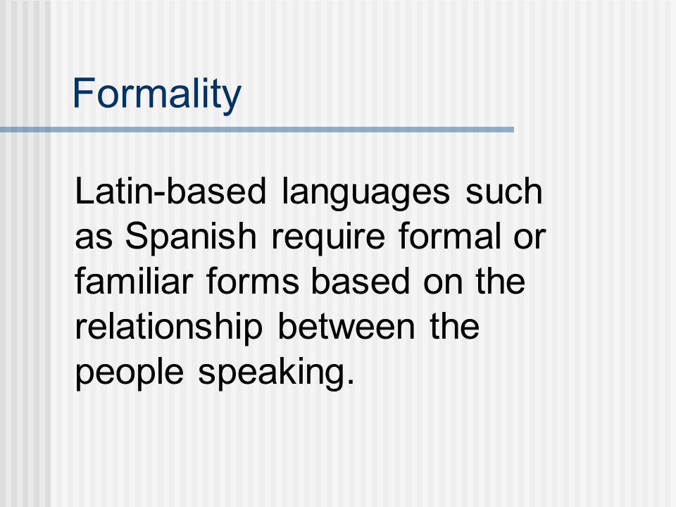 Formality Latin-based languages such as Spanish require formal or familiar forms based on the relationship between the people speaking.