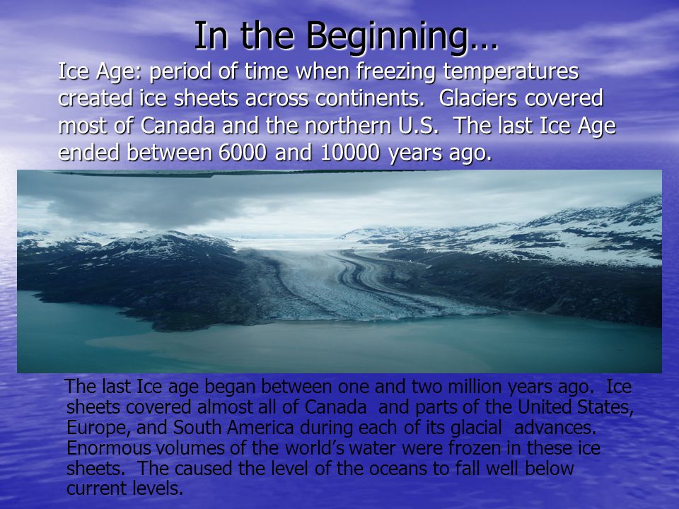 In the Beginning… Ice Age: period of time when freezing temperatures created ice sheets across continents. Glaciers covered most of Canada and the northern U.S. The last Ice Age ended between 6000 and years ago.