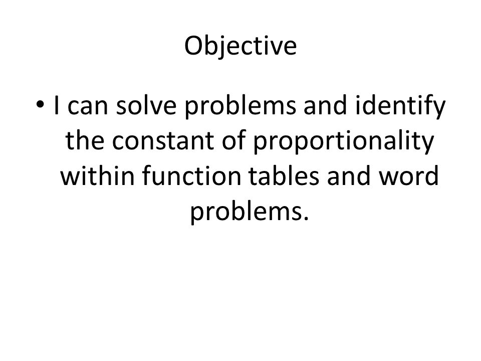 Objective I can solve problems and identify the constant of proportionality within function tables and word problems.