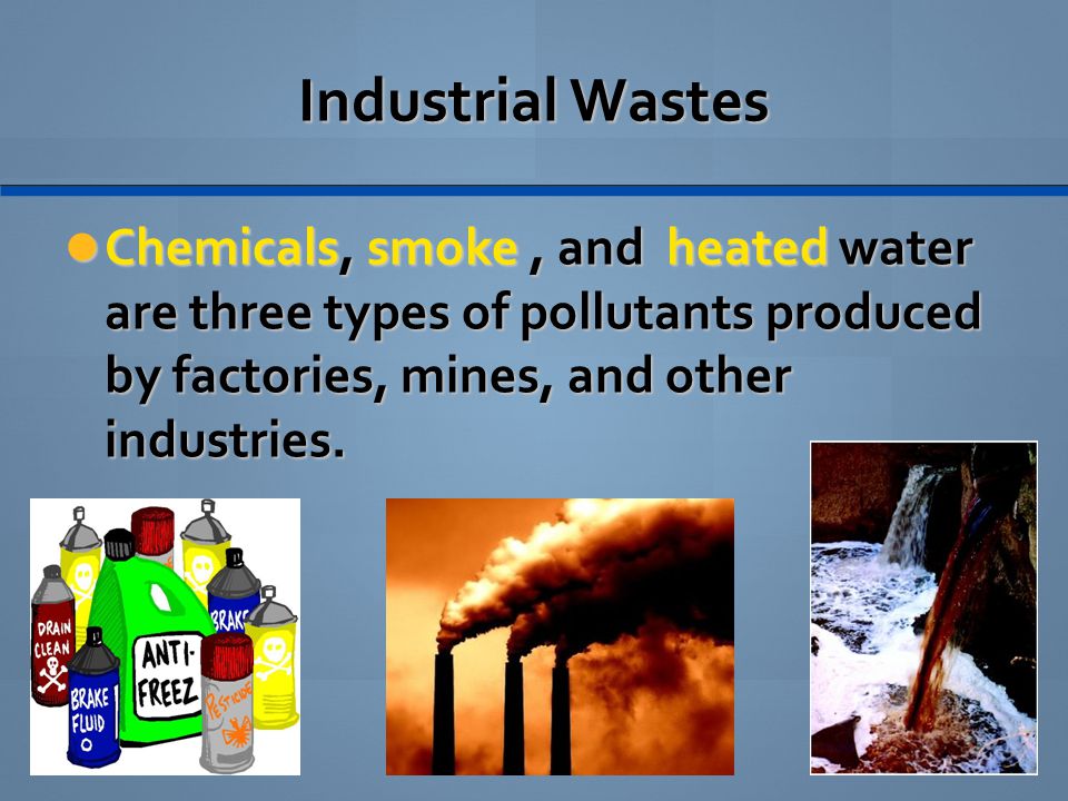 Industrial Wastes Chemicals, smoke , and heated water are three types of pollutants produced by factories, mines, and other industries.
