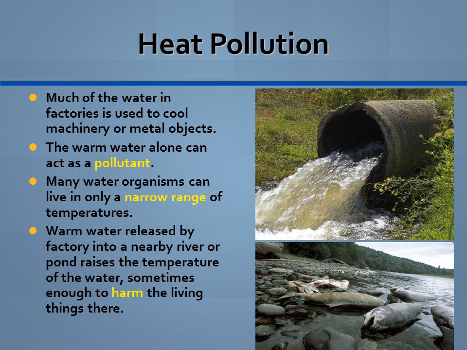 Heat Pollution Much of the water in factories is used to cool machinery or metal objects. The warm water alone can act as a pollutant.