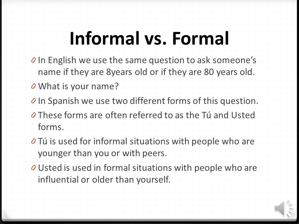 Informal vs. Formal In English we use the same question to ask someone’s name if they are 8years old or if they are 80 years old.