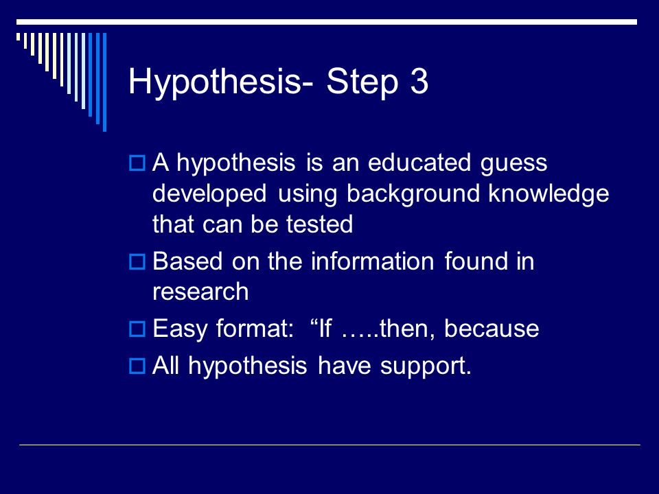 Hypothesis- Step 3 A hypothesis is an educated guess developed using background knowledge that can be tested.