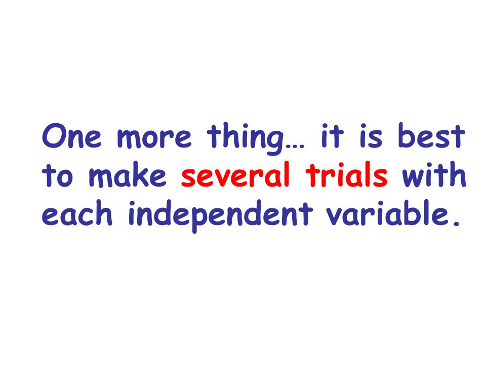 One more thing… it is best to make several trials with each independent variable.