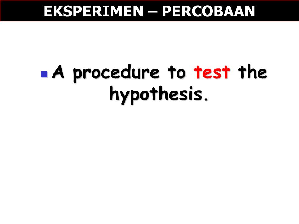 EKSPERIMEN – PERCOBAAN A procedure to test the hypothesis.
