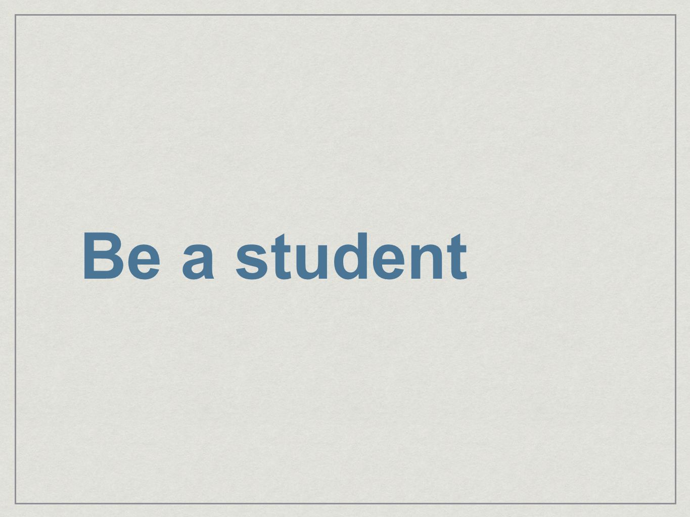Be a student