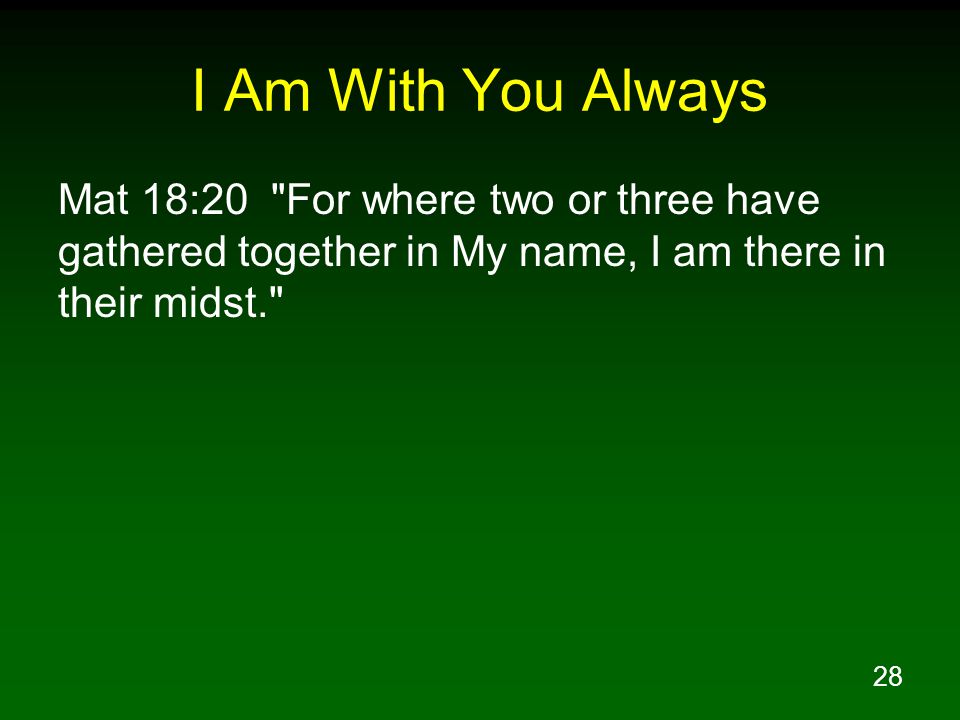 I Am With You Always Mat 18:20 For where two or three have gathered together in My name, I am there in their midst.