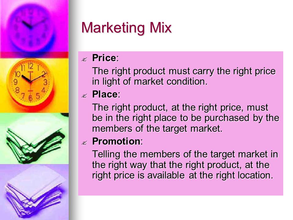 Marketing Mix Price: The right product must carry the right price in light of market condition. Place: