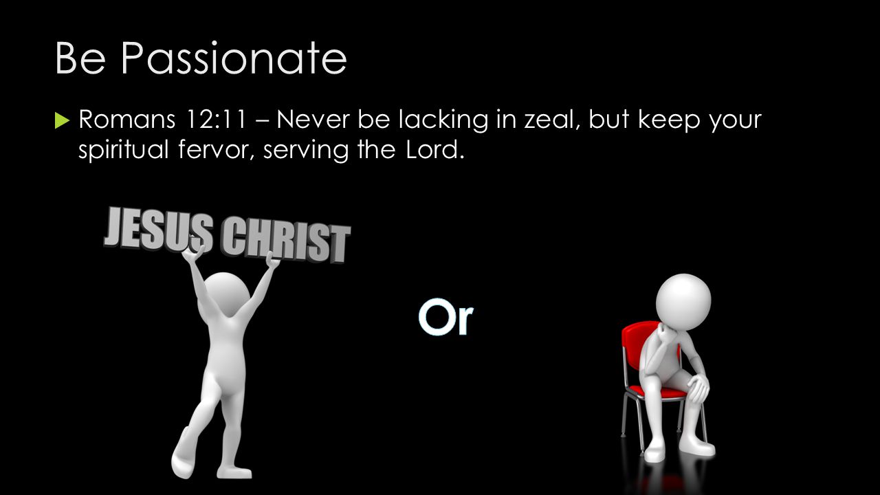 Be Passionate Romans 12:11 – Never be lacking in zeal, but keep your spiritual fervor, serving the Lord.