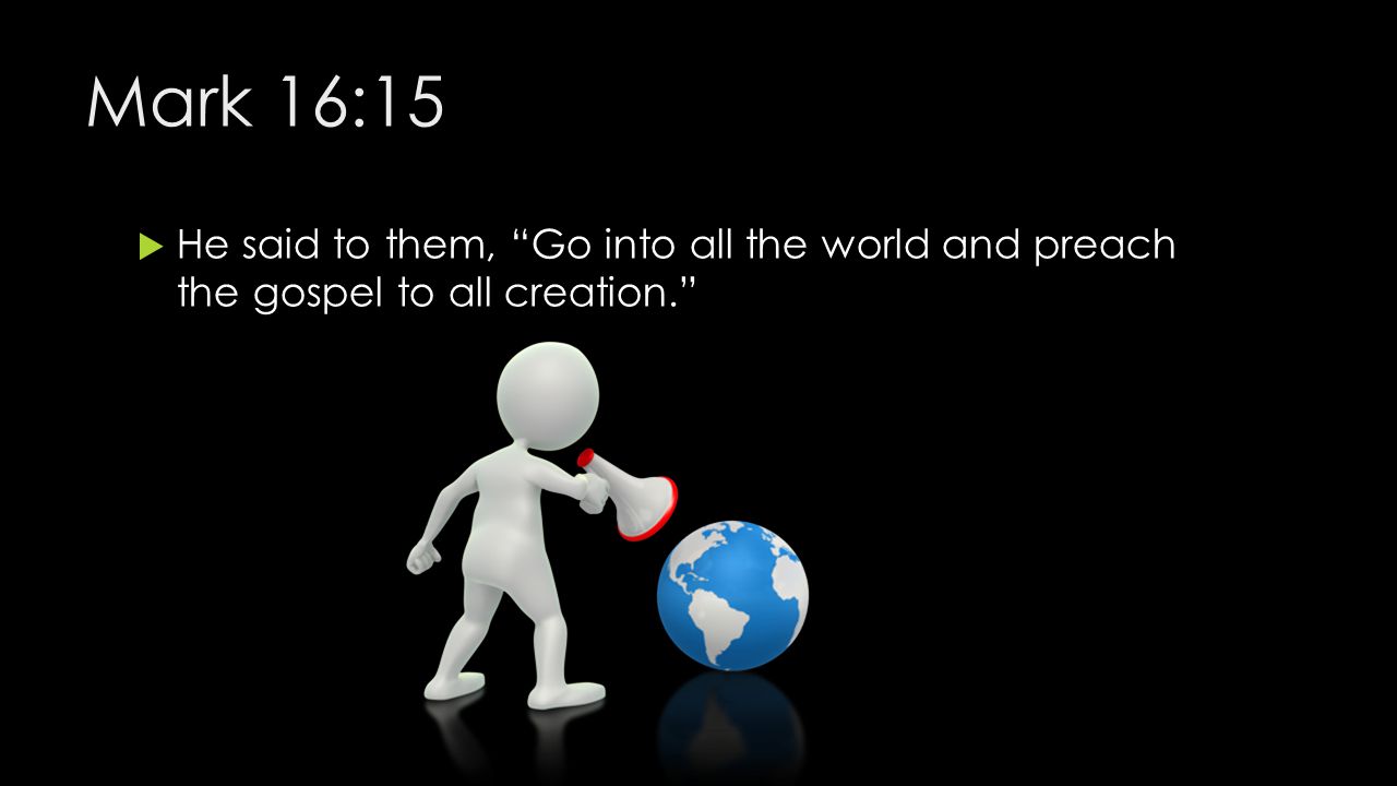 Mark 16:15 He said to them, Go into all the world and preach the gospel to all creation.
