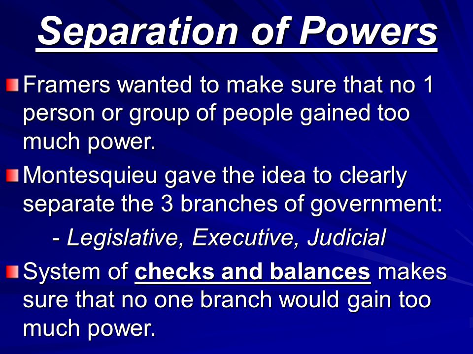 Separation of Powers Framers wanted to make sure that no 1 person or group of people gained too much power.