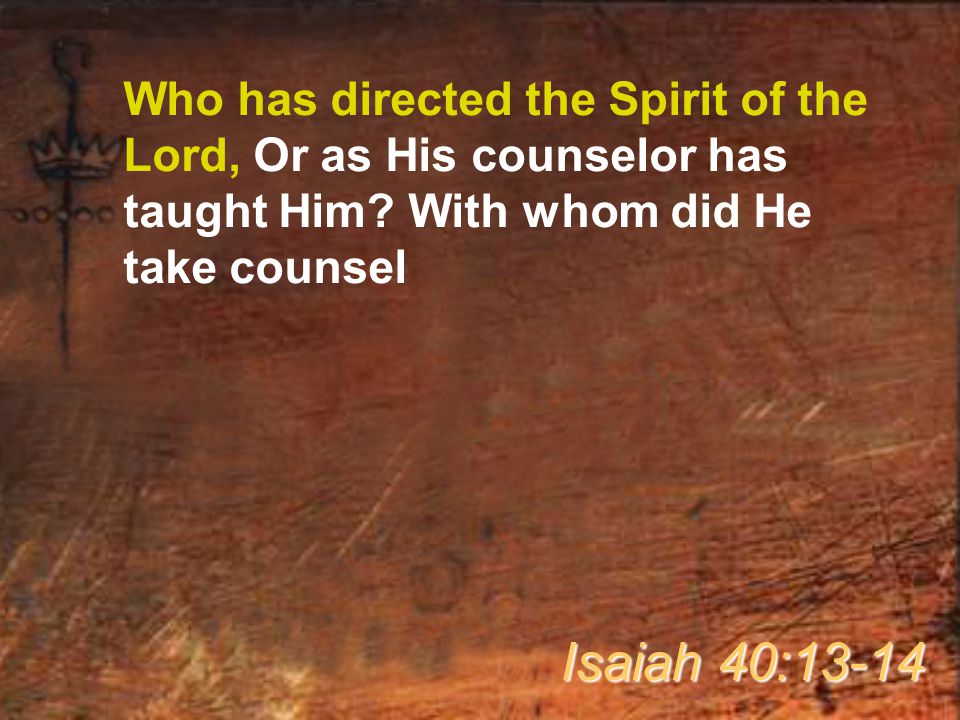 Who has directed the Spirit of the Lord, Or as His counselor has taught Him With whom did He take counsel