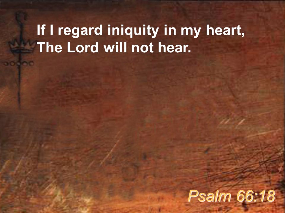 If I regard iniquity in my heart, The Lord will not hear.