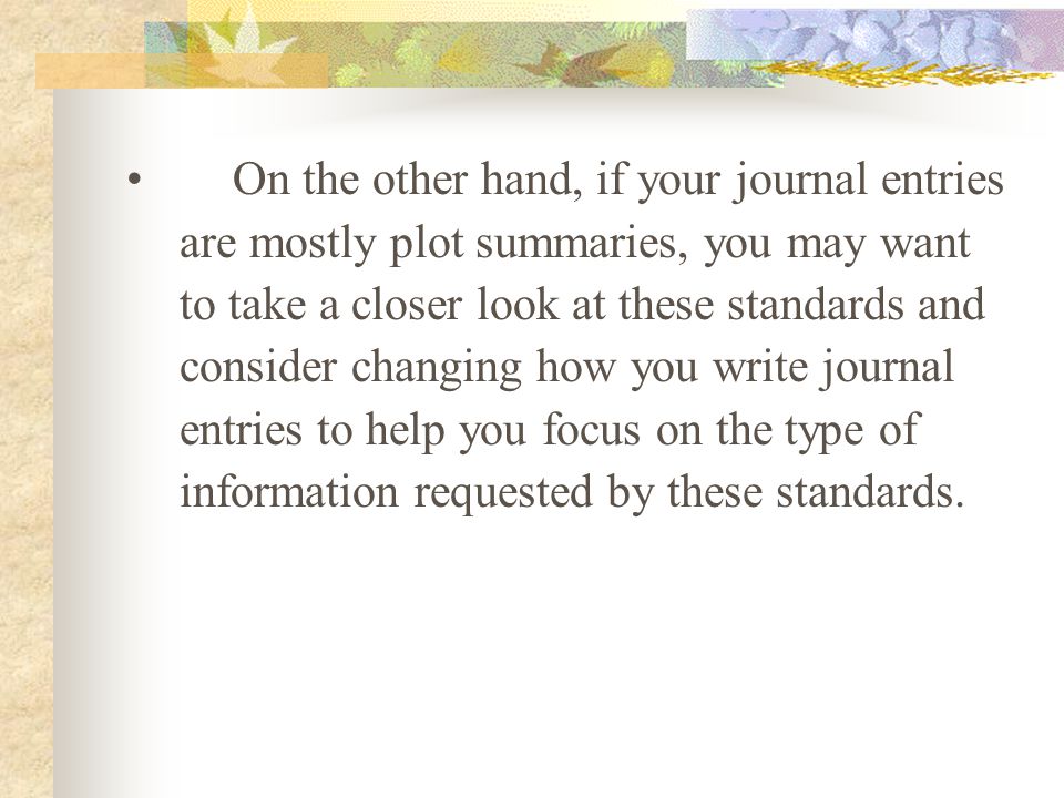 On the other hand, if your journal entries are mostly plot summaries, you may want to take a closer look at these standards and consider changing how you write journal entries to help you focus on the type of information requested by these standards.