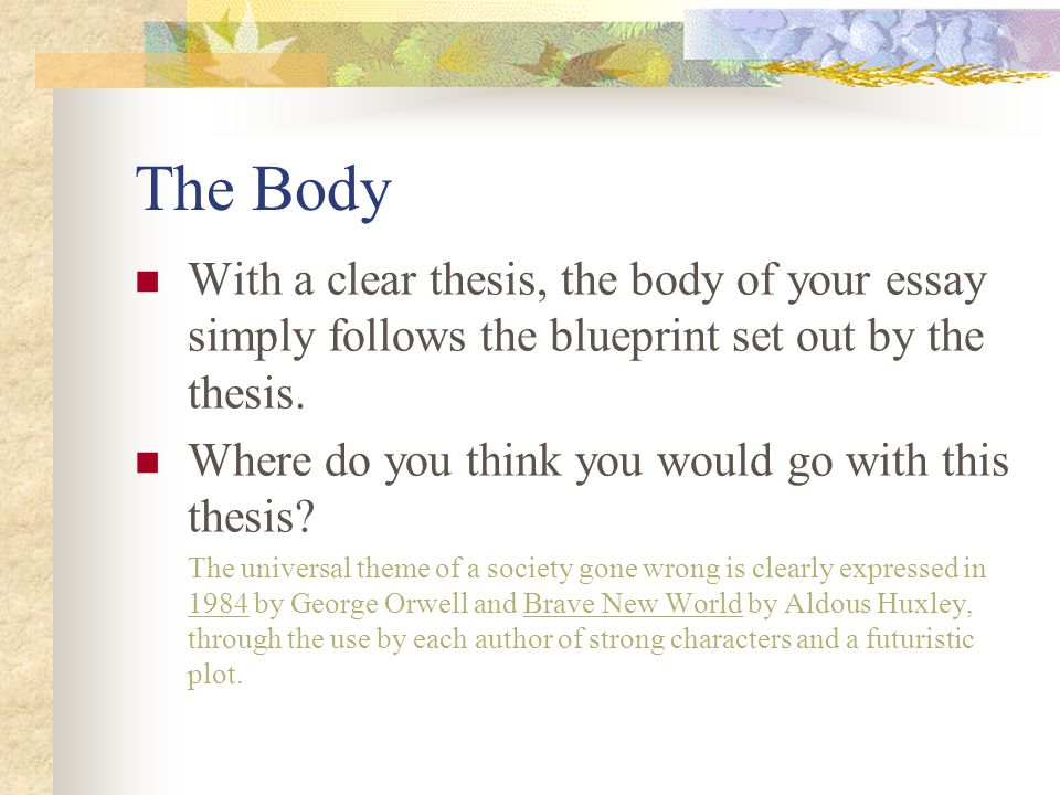 The Body With a clear thesis, the body of your essay simply follows the blueprint set out by the thesis.