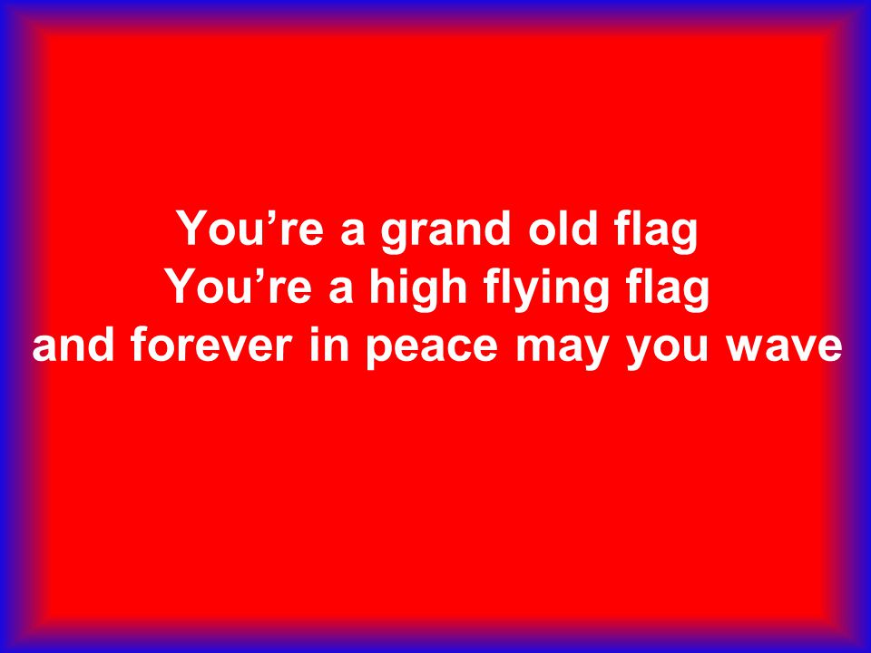 You’re a grand old flag You’re a high flying flag and forever in peace may you wave