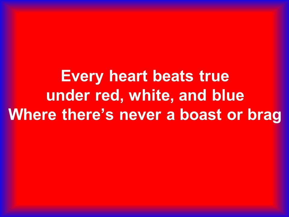 Every heart beats true under red, white, and blue Where there’s never a boast or brag