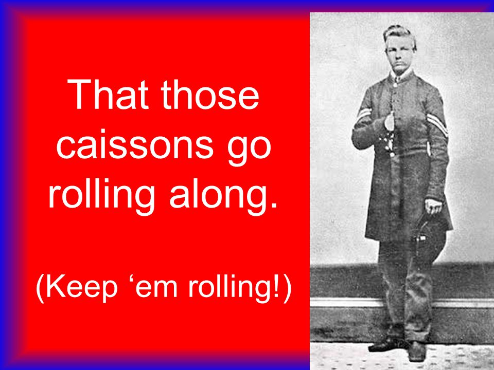 That those caissons go rolling along. (Keep ‘em rolling!)