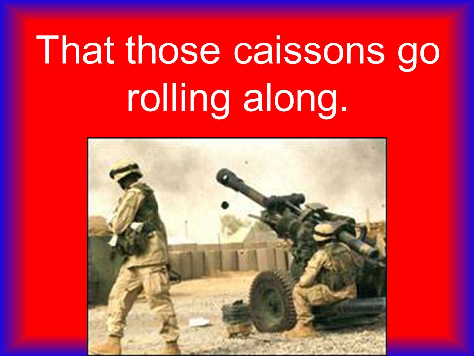 That those caissons go rolling along.
