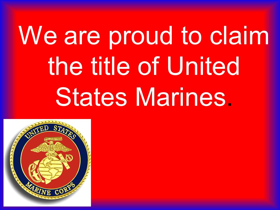 We are proud to claim the title of United States Marines.