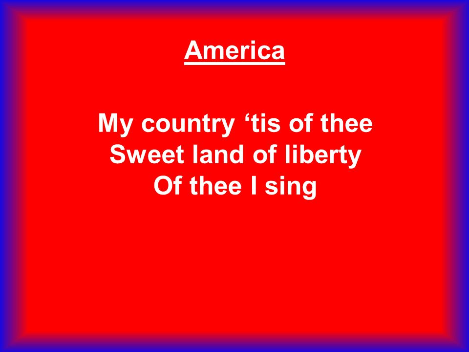 My country ‘tis of thee Sweet land of liberty Of thee I sing