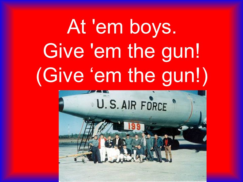 At em boys. Give em the gun! (Give ‘em the gun!)