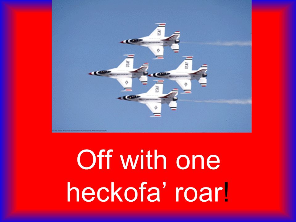 Off with one heckofa’ roar!