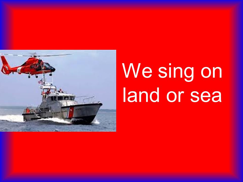 We sing on land or sea