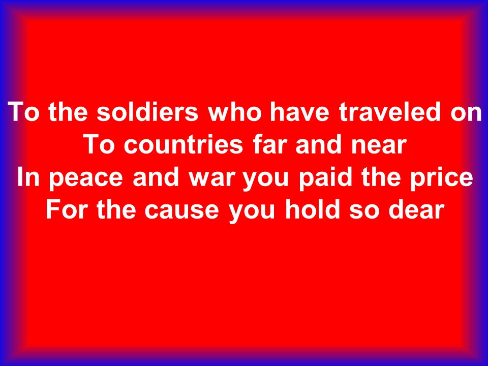 To the soldiers who have traveled on To countries far and near In peace and war you paid the price For the cause you hold so dear