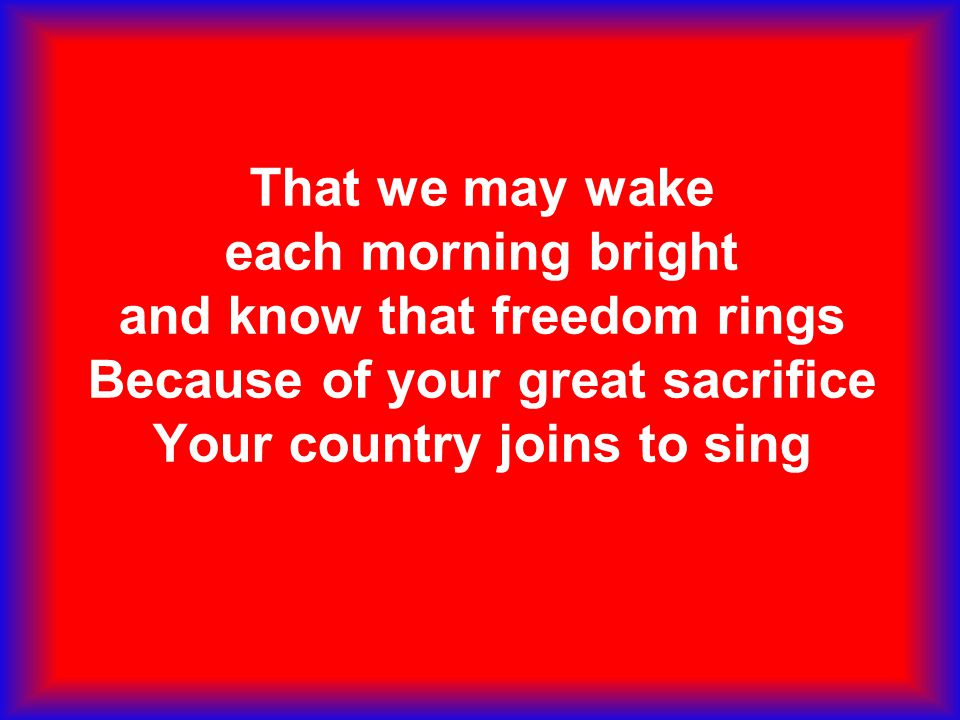 That we may wake each morning bright and know that freedom rings Because of your great sacrifice Your country joins to sing
